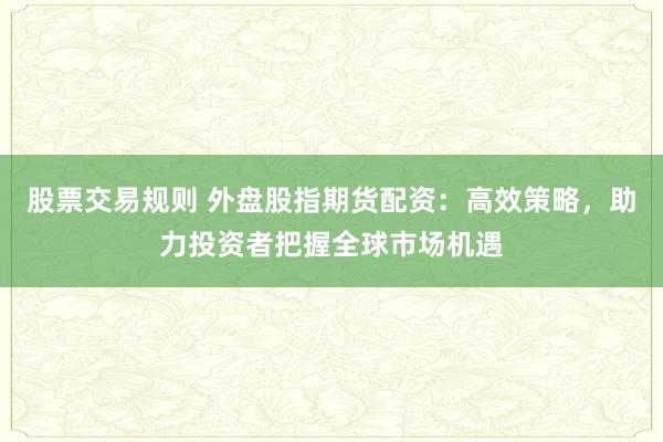 股票交易规则 外盘股指期货配资：高效策略，助力投资者把握全球市场机遇