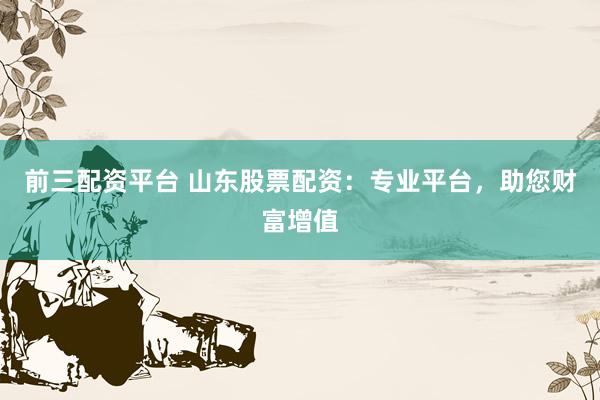前三配资平台 山东股票配资：专业平台，助您财富增值