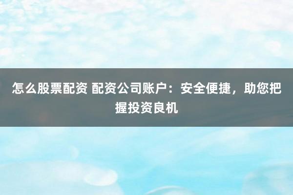 怎么股票配资 配资公司账户：安全便捷，助您把握投资良机