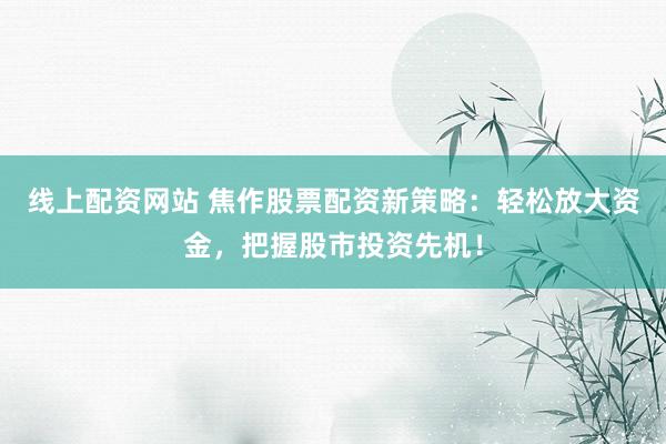 线上配资网站 焦作股票配资新策略：轻松放大资金，把握股市投资先机！