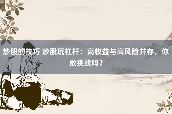 炒股的技巧 炒股玩杠杆：高收益与高风险并存，你敢挑战吗？