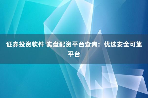 证券投资软件 实盘配资平台查询：优选安全可靠平台