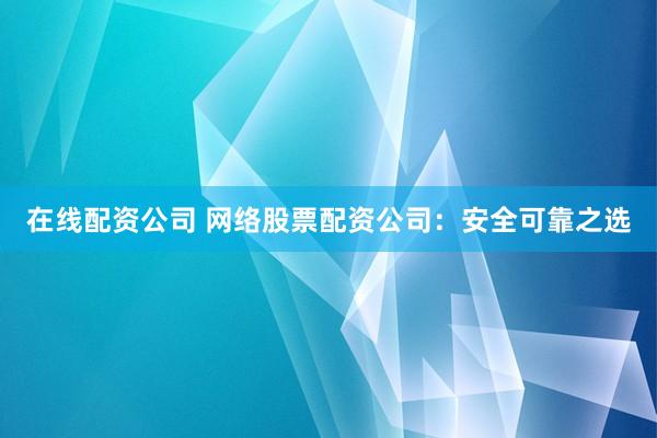 在线配资公司 网络股票配资公司：安全可靠之选
