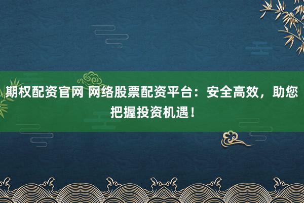 期权配资官网 网络股票配资平台：安全高效，助您把握投资机遇！