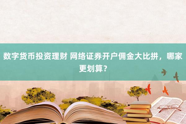 数字货币投资理财 网络证券开户佣金大比拼，哪家更划算？