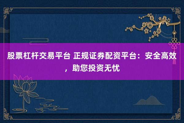股票杠杆交易平台 正规证券配资平台：安全高效，助您投资无忧