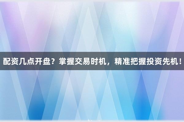 配资几点开盘？掌握交易时机，精准把握投资先机！