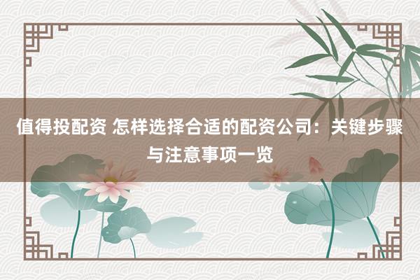 值得投配资 怎样选择合适的配资公司：关键步骤与注意事项一览