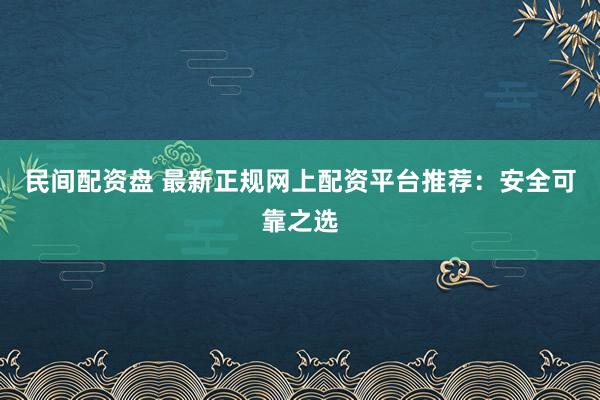 民间配资盘 最新正规网上配资平台推荐：安全可靠之选