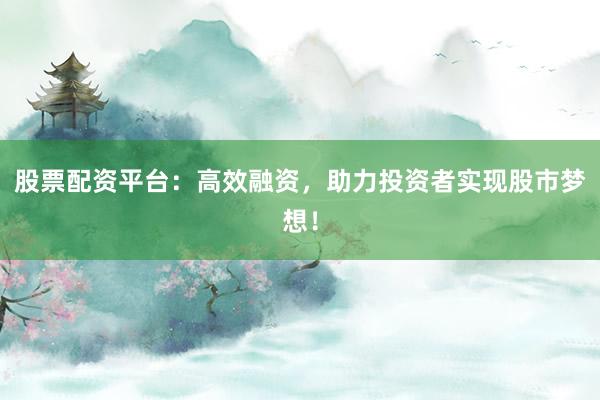 股票配资平台：高效融资，助力投资者实现股市梦想！