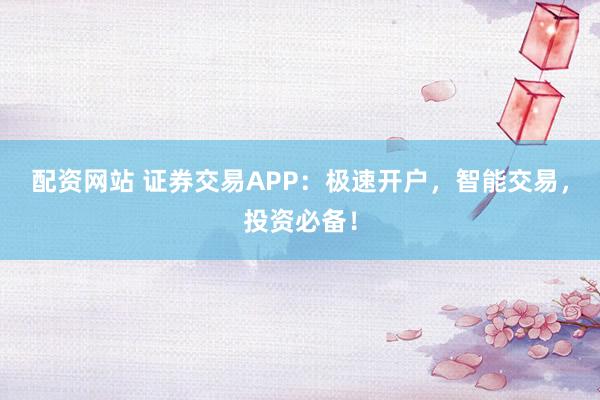 配资网站 证券交易APP：极速开户，智能交易，投资必备！