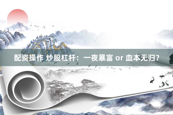 配资操作 炒股杠杆：一夜暴富 or 血本无归？