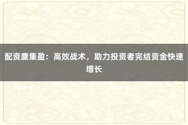 配资麇集盈：高效战术，助力投资者完结资金快速增长
