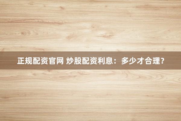 正规配资官网 炒股配资利息：多少才合理？