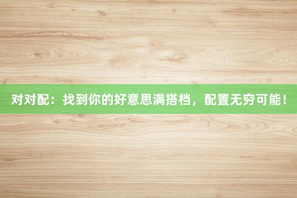 对对配：找到你的好意思满搭档，配置无穷可能！