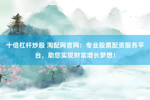 十倍杠杆炒股 淘配网官网：专业股票配资服务平台，助您实现财富增长梦想！