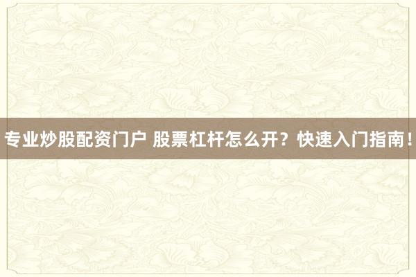 专业炒股配资门户 股票杠杆怎么开？快速入门指南！