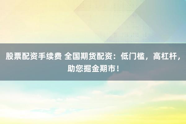 股票配资手续费 全国期货配资：低门槛，高杠杆，助您掘金期市！