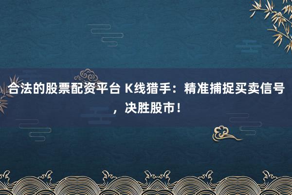 合法的股票配资平台 K线猎手：精准捕捉买卖信号，决胜股市！