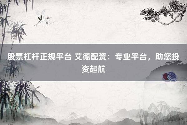 股票杠杆正规平台 艾德配资：专业平台，助您投资起航