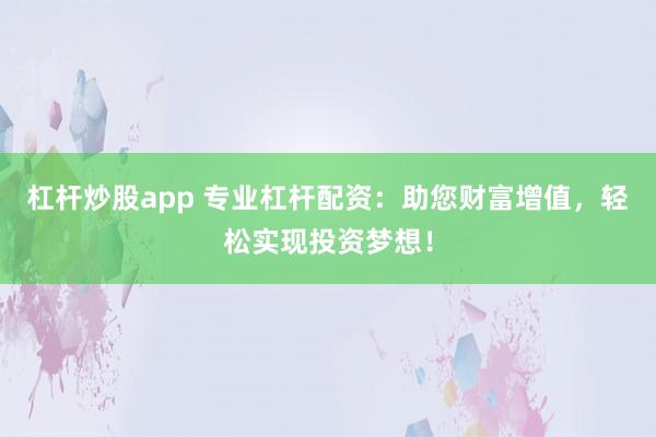 杠杆炒股app 专业杠杆配资：助您财富增值，轻松实现投资梦想！