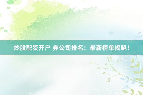炒股配资开户 券公司排名：最新榜单揭晓！