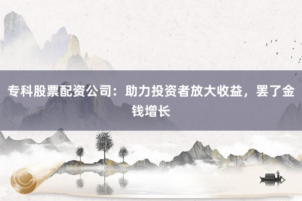 专科股票配资公司：助力投资者放大收益，罢了金钱增长