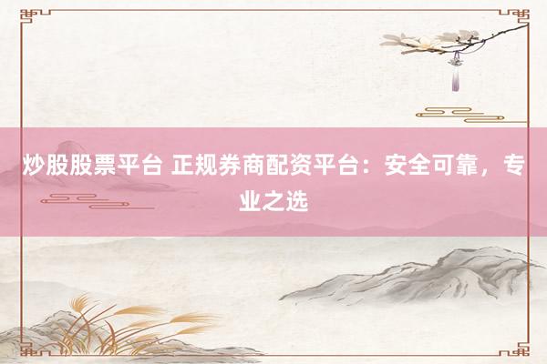 炒股股票平台 正规券商配资平台：安全可靠，专业之选