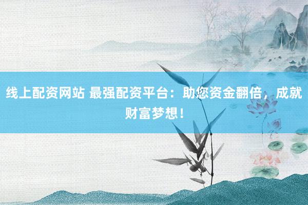 线上配资网站 最强配资平台：助您资金翻倍，成就财富梦想！
