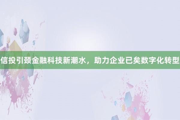 信投引颈金融科技新潮水，助力企业已矣数字化转型