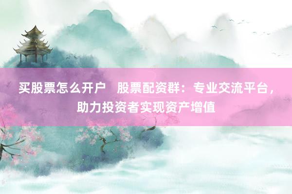 买股票怎么开户   股票配资群：专业交流平台，助力投资者实现资产增值