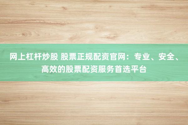 网上杠杆炒股 股票正规配资官网：专业、安全、高效的股票配资服务首选平台