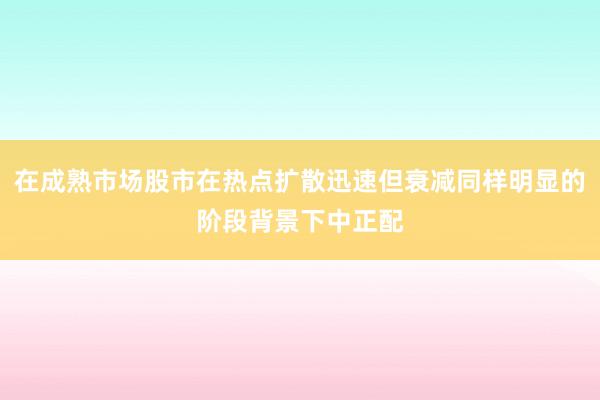 在成熟市场股市在热点扩散迅速但衰减同样明显的阶段背景下中正配