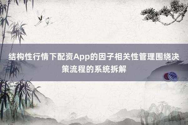 结构性行情下配资App的因子相关性管理围绕决策流程的系统拆解