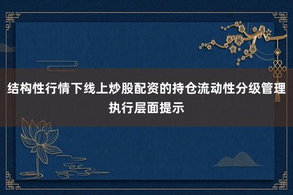 结构性行情下线上炒股配资的持仓流动性分级管理执行层面提示