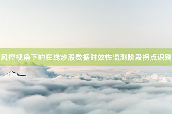 风控视角下的在线炒股数据时效性监测阶段拐点识别