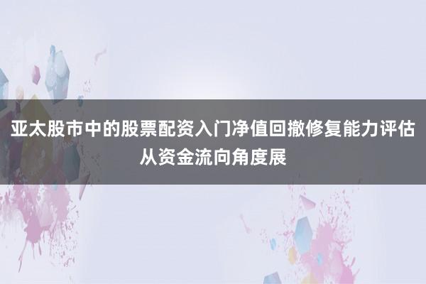 亚太股市中的股票配资入门净值回撤修复能力评估从资金流向角度展
