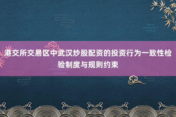 港交所交易区中武汉炒股配资的投资行为一致性检验制度与规则约束