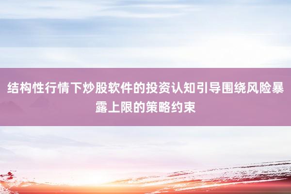 结构性行情下炒股软件的投资认知引导围绕风险暴露上限的策略约束