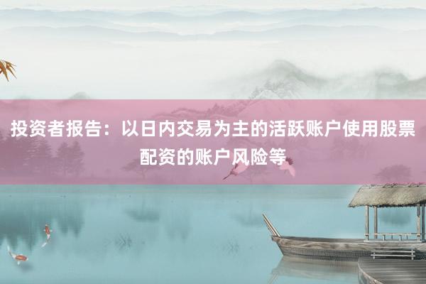 投资者报告：以日内交易为主的活跃账户使用股票配资的账户风险等