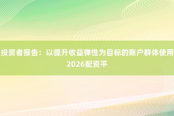 投资者报告：以提升收益弹性为目标的账户群体使用2026配资平