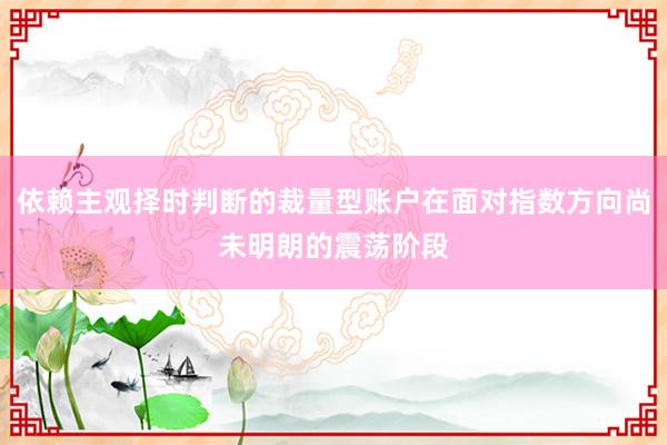 依赖主观择时判断的裁量型账户在面对指数方向尚未明朗的震荡阶段