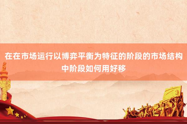 在在市场运行以博弈平衡为特征的阶段的市场结构中阶段如何用好移
