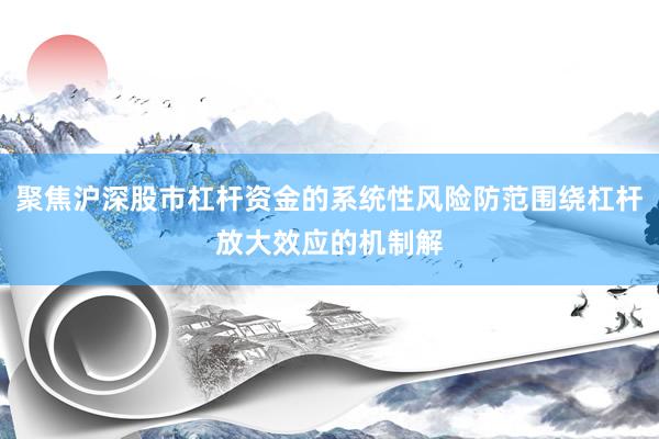 聚焦沪深股市杠杆资金的系统性风险防范围绕杠杆放大效应的机制解