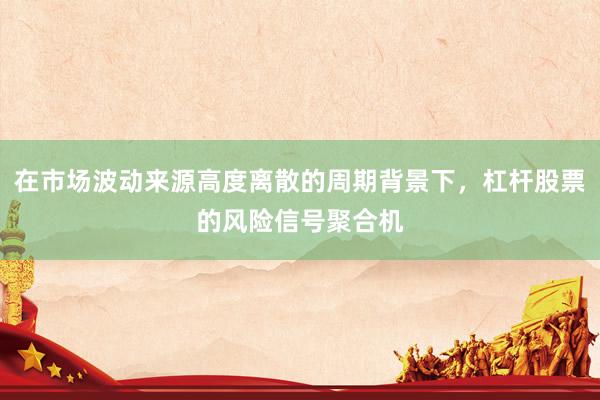 在市场波动来源高度离散的周期背景下，杠杆股票的风险信号聚合机