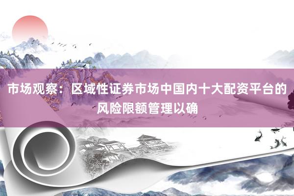 市场观察：区域性证券市场中国内十大配资平台的风险限额管理以确