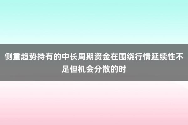 侧重趋势持有的中长周期资金在围绕行情延续性不足但机会分散的时