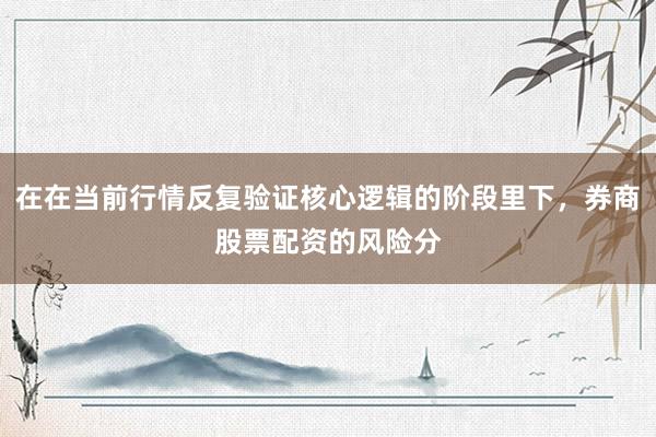 在在当前行情反复验证核心逻辑的阶段里下，券商股票配资的风险分