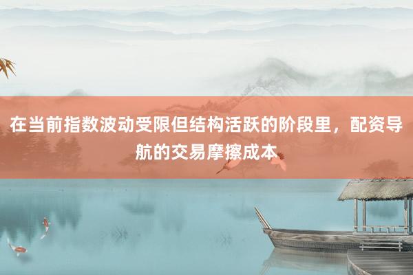 在当前指数波动受限但结构活跃的阶段里，配资导航的交易摩擦成本