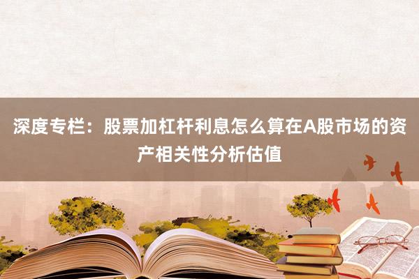 深度专栏：股票加杠杆利息怎么算在A股市场的资产相关性分析估值